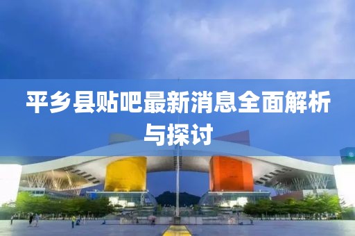 平乡县贴吧最新消息全面解析与探讨