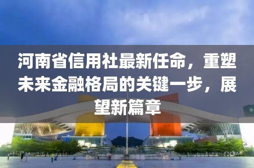 河南省信用社最新任命，重塑未来金融格局的关键一步，展望新篇章