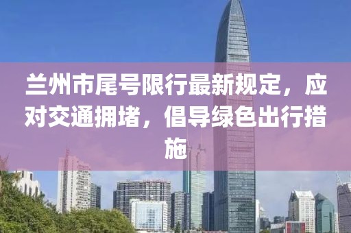 兰州市尾号限行最新规定，应对交通拥堵，倡导绿色出行措施