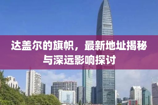 达盖尔的旗帜，最新地址揭秘与深远影响探讨