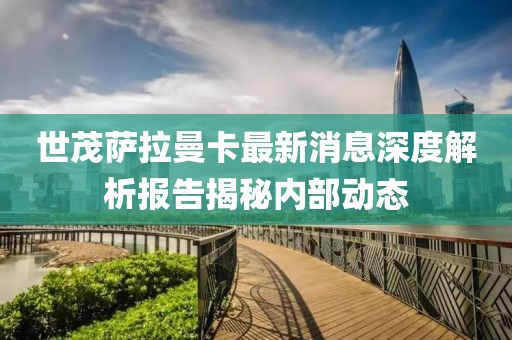 世茂萨拉曼卡最新消息深度解析报告揭秘内部动态