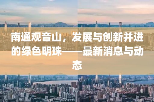 南通观音山，发展与创新并进的绿色明珠——最新消息与动态