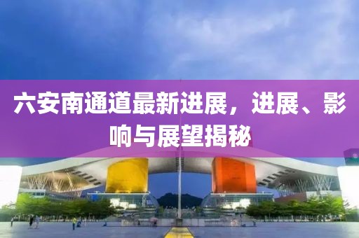 六安南通道最新进展，进展、影响与展望揭秘