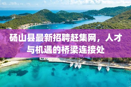 砀山县最新招聘赶集网，人才与机遇的桥梁连接处