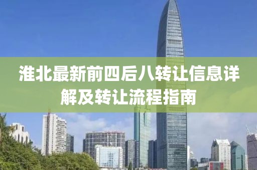 淮北最新前四后八转让信息详解及转让流程指南