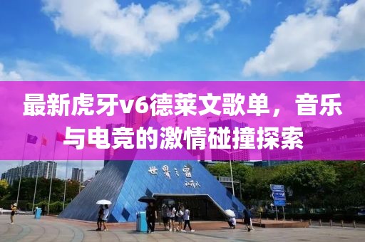 最新虎牙v6德莱文歌单，音乐与电竞的激情碰撞探索
