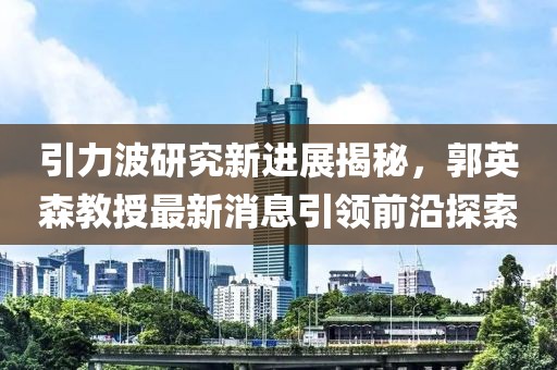 引力波研究新进展揭秘，郭英森教授最新消息引领前沿探索