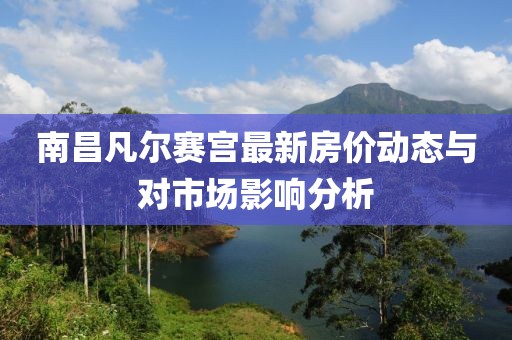 南昌凡尔赛宫最新房价动态与对市场影响分析