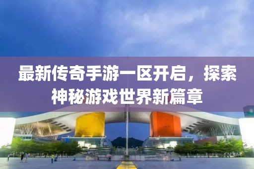 最新传奇手游一区开启，探索神秘游戏世界新篇章