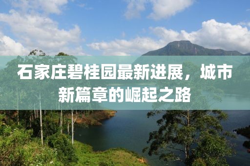 石家庄碧桂园最新进展，城市新篇章的崛起之路