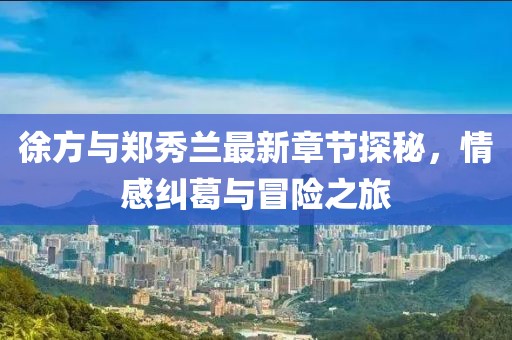 徐方与郑秀兰最新章节探秘，情感纠葛与冒险之旅