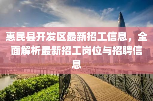 惠民县开发区最新招工信息，全面解析最新招工岗位与招聘信息