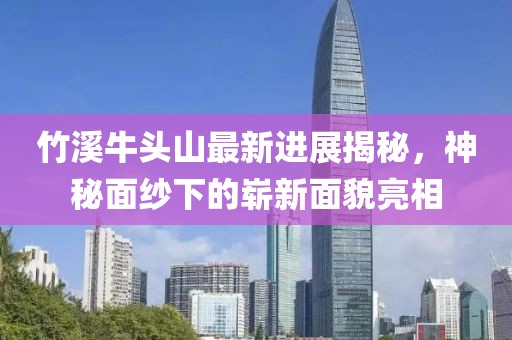 竹溪牛头山最新进展揭秘，神秘面纱下的崭新面貌亮相