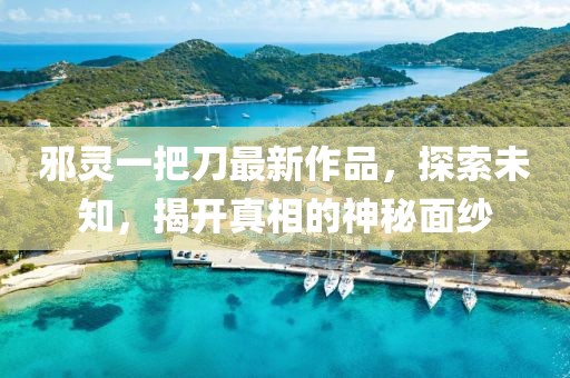 邪灵一把刀最新作品，探索未知，揭开真相的神秘面纱