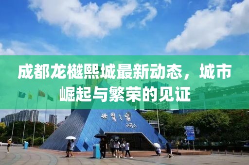 成都龙樾熙城最新动态，城市崛起与繁荣的见证