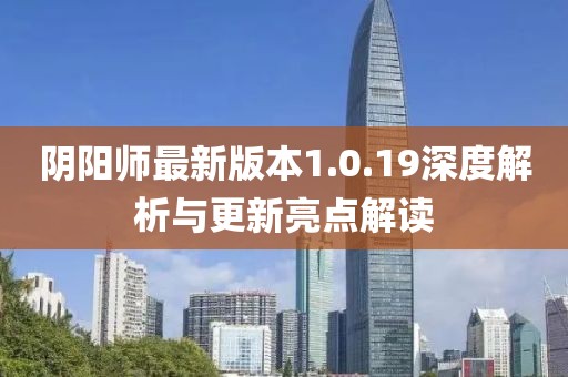 阴阳师最新版本1.0.19深度解析与更新亮点解读