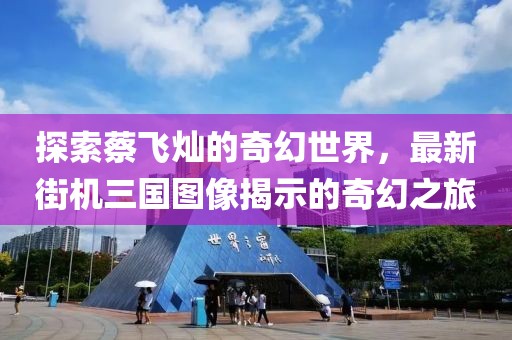 探索蔡飞灿的奇幻世界，最新街机三国图像揭示的奇幻之旅