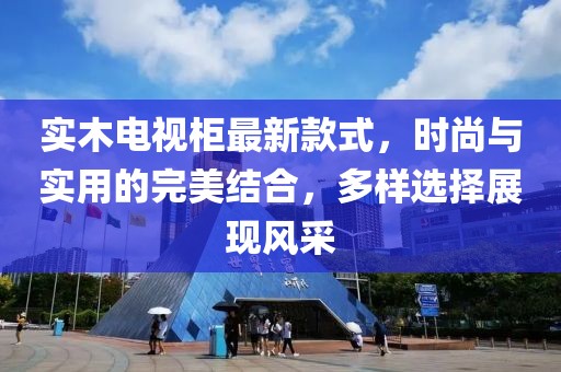 实木电视柜最新款式，时尚与实用的完美结合，多样选择展现风采