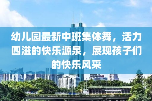 幼儿园最新中班集体舞，活力四溢的快乐源泉，展现孩子们的快乐风采