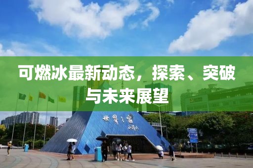 可燃冰最新动态，探索、突破与未来展望