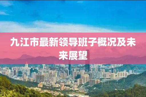 九江市最新领导班子概况及未来展望