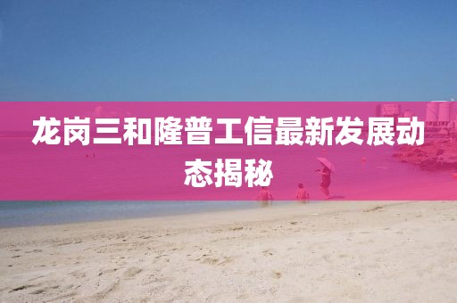 龙岗三和隆普工信最新发展动态揭秘