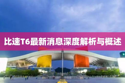 比速T6最新消息深度解析与概述