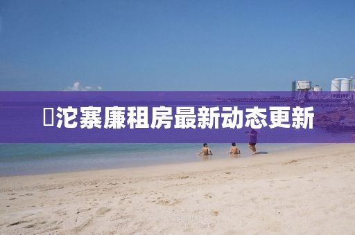 泘沱寨廉租房最新动态更新