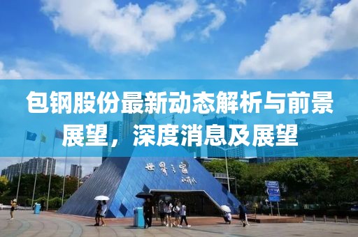 包钢股份最新动态解析与前景展望，深度消息及展望