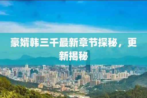 豪婿韩三千最新章节探秘，更新揭秘