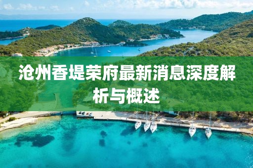 沧州香堤荣府最新消息深度解析与概述