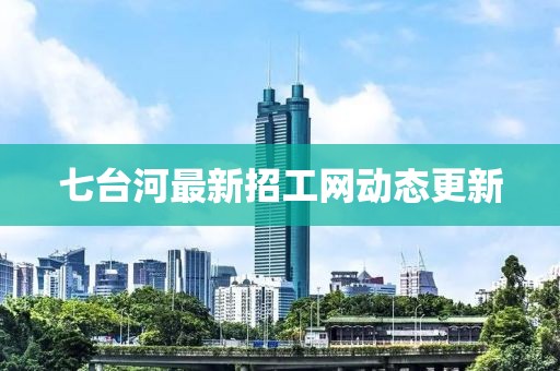 七台河最新招工网动态更新
