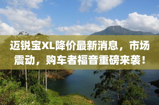 迈锐宝XL降价最新消息，市场震动，购车者福音重磅来袭！