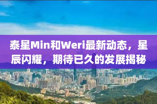 泰星Min和Weri最新动态，星辰闪耀，期待已久的发展揭秘