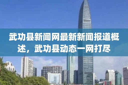 武功县新闻网最新新闻报道概述，武功县动态一网打尽