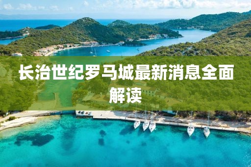 长治世纪罗马城最新消息全面解读