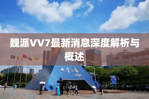 魏派VV7最新消息深度解析与概述
