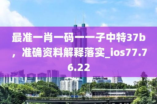 最准一肖一码一一子中特37b，准确资料解释落实_ios77.76.22