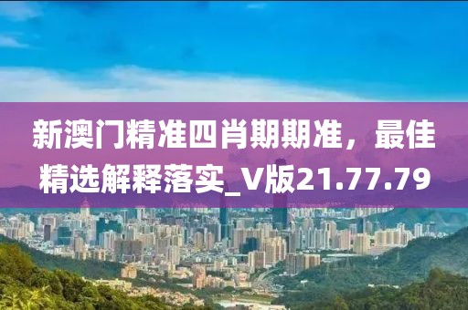 新澳门精准四肖期期准，最佳精选解释落实_V版21.77.79