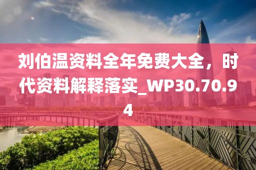 刘伯温资料全年免费大全，时代资料解释落实_WP30.70.94