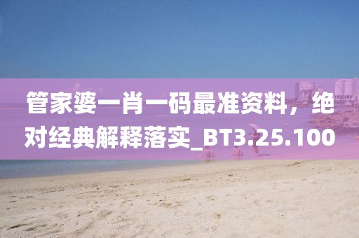 管家婆一肖一码最准资料，绝对经典解释落实_BT3.25.100