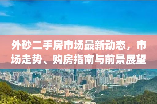 外砂二手房市场最新动态，市场走势、购房指南与前景展望