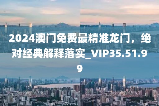 2024澳门免费最精准龙门，绝对经典解释落实_VIP35.51.99