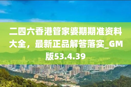 二四六香港管家婆期期准资料大全，最新正品解答落实_GM版53.4.39