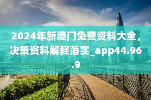 2024年新澳门免费资料大全，决策资料解释落实_app44.96.9