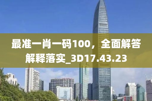 最准一肖一码100，全面解答解释落实_3D17.43.23