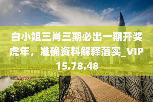 白小姐三肖三期必出一期开奖虎年，准确资料解释落实_VIP15.78.48