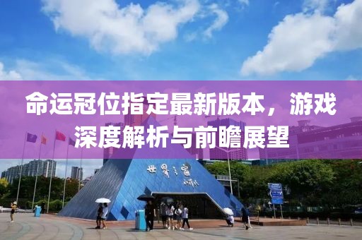 命运冠位指定最新版本，游戏深度解析与前瞻展望