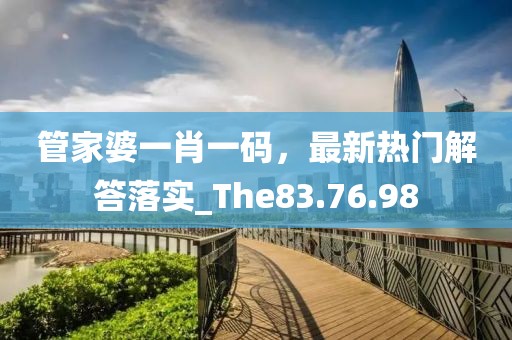 管家婆一肖一码，最新热门解答落实_The83.76.98