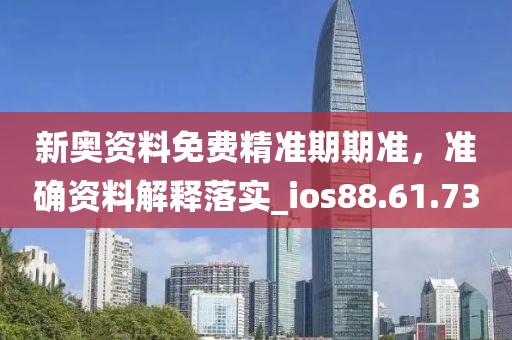 新奥资料免费精准期期准，准确资料解释落实_ios88.61.73
